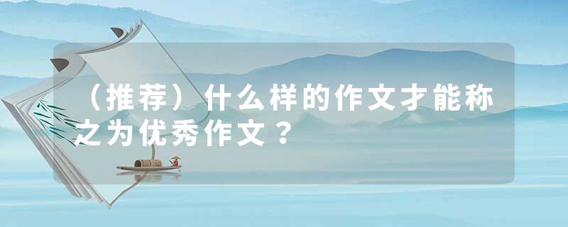 （推荐）什么样的作文才能称之为优秀作文？