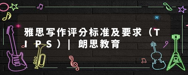 雅思写作评分标准及要求（TIPS）|朗思教育