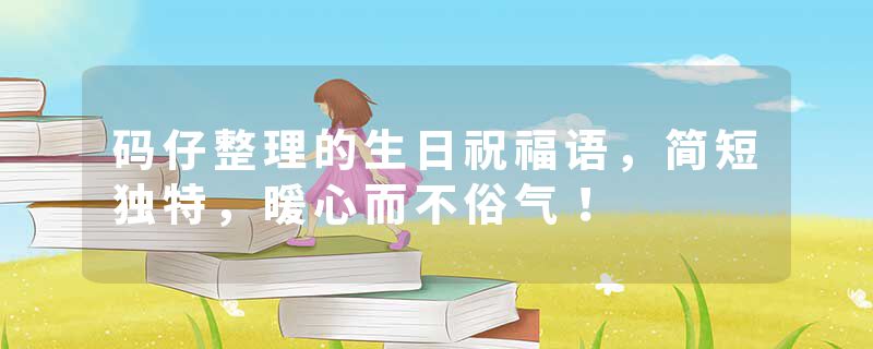 码仔整理的生日祝福语,简短独特,暖心而不俗气!