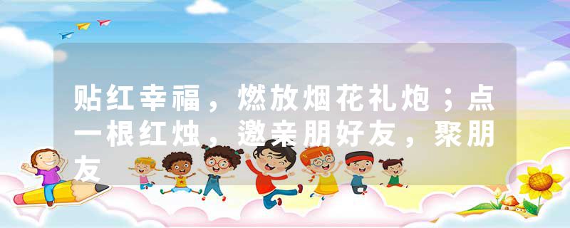 贴红幸福，燃放烟花礼炮；点一根红烛，邀亲朋好友，聚朋友