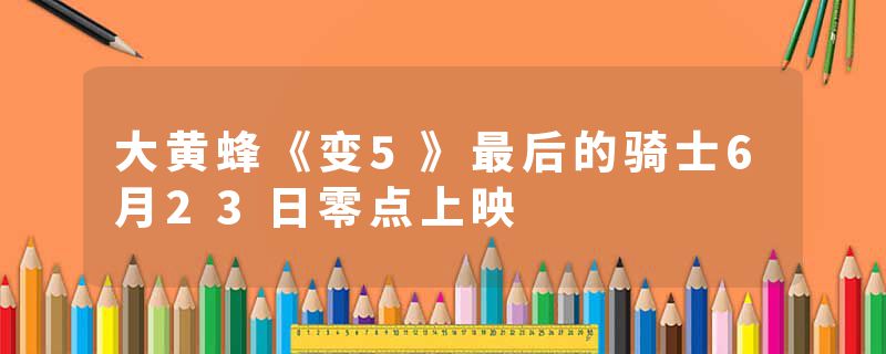 大黄蜂《变5》最后的骑士6月23日零点上映