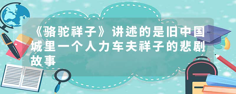 《骆驼祥子》讲述的是旧中国城里一个人力车夫祥子的悲剧故事