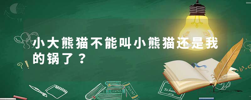 小大熊猫不能叫小熊猫还是我的锅了？