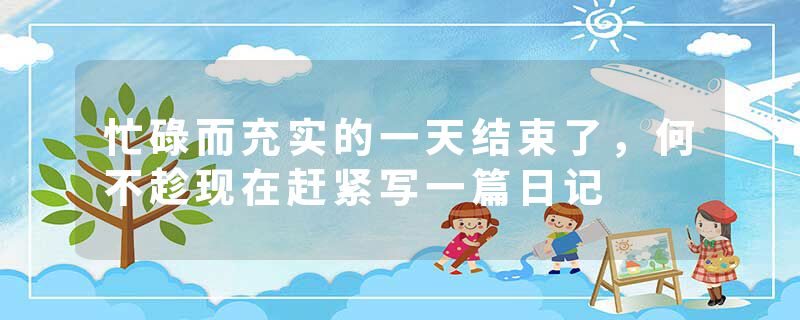 忙碌而充实的一天结束了，何不趁现在赶紧写一篇日记