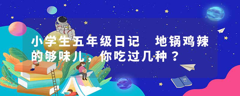 小学生五年级日记 地锅鸡辣的够味儿,你吃过几种?