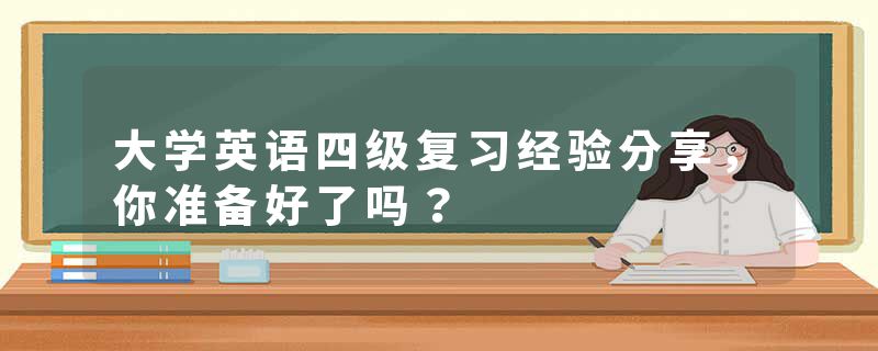 大学英语四级复习经验分享，你准备好了吗？