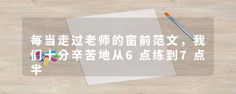 每当走过老师的窗前范文，我们十分辛苦地从6点练到7点半