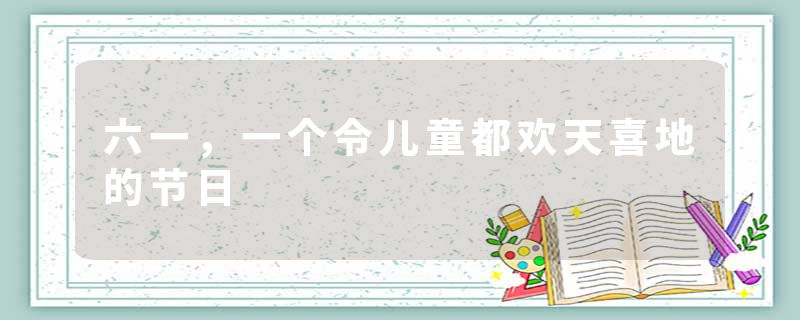 六一，一个令儿童都欢天喜地的节日