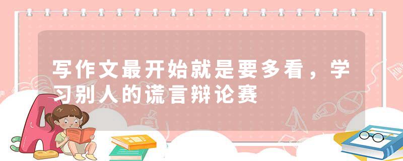 写作文最开始就是要多看，学习别人的谎言辩论赛