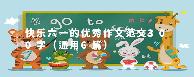 快乐六一的优秀作文范文300字（通用6篇）
