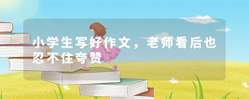 小学生写好作文，老师看后也忍不住夸赞