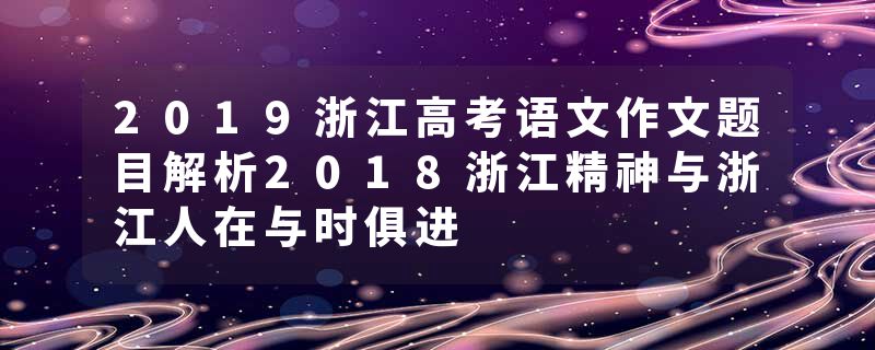 2019浙江高考语文作文题目解析2018浙江精神与浙江人在与时俱进