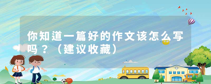 你知道一篇好的作文该怎么写吗？（建议收藏）