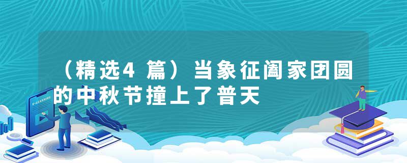 （精选4篇）当象征阖家团圆的中秋节撞上了普天