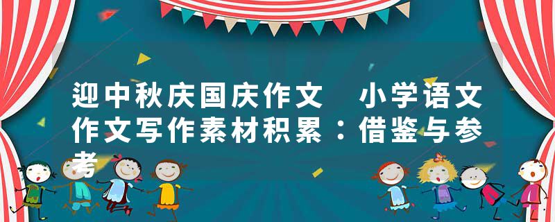 迎中秋庆国庆作文 小学语文作文写作素材积累：借鉴与参考
