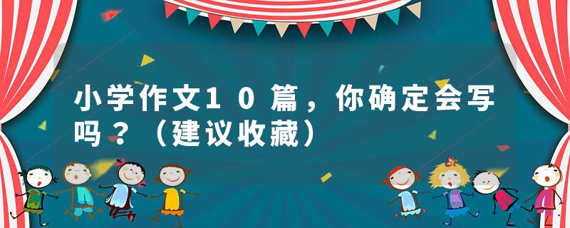 小学作文10篇，你确定会写吗？（建议收藏）