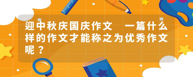 迎中秋庆国庆作文 一篇什么样的作文才能称之为优秀作文呢？