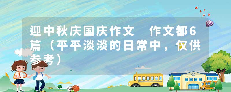 迎中秋庆国庆作文 作文都6篇（平平淡淡的日常中，仅供参考）