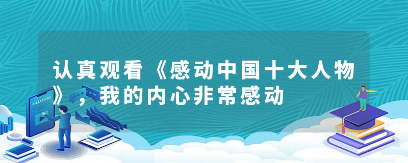 认真观看《感动中国十大人物》，我的内心非常感动