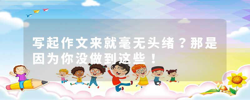 写起作文来就毫无头绪?那是因为你没做到这些!