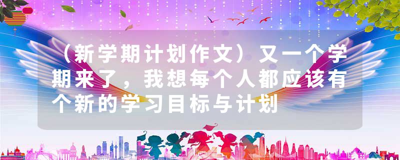 （新学期计划作文）又一个学期来了，我想每个人都应该有个新的学习目标与计划