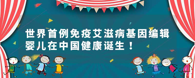 世界首例免疫艾滋病基因编辑婴儿在中国健康诞生！
