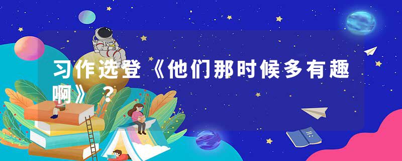 习作选登《他们那时候多有趣啊》？