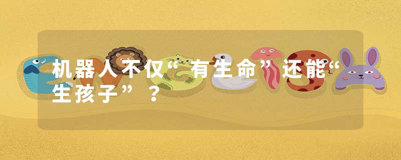 机器人不仅“有生命”还能“生孩子”？