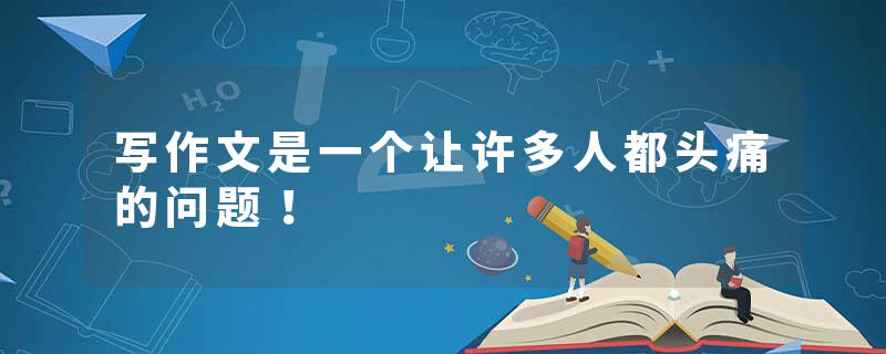 写作文是一个让许多人都头痛的问题!