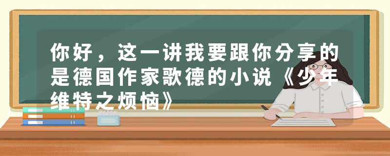 你好，这一讲我要跟你分享的是德国作家歌德的小说《少年维特之烦恼》