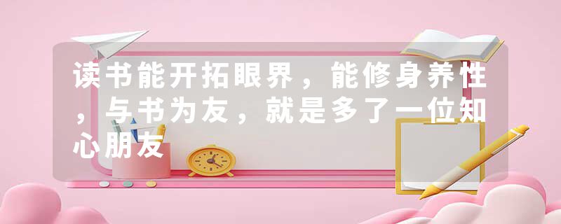读书能开拓眼界，能修身养性，与书为友，就是多了一位知心朋友