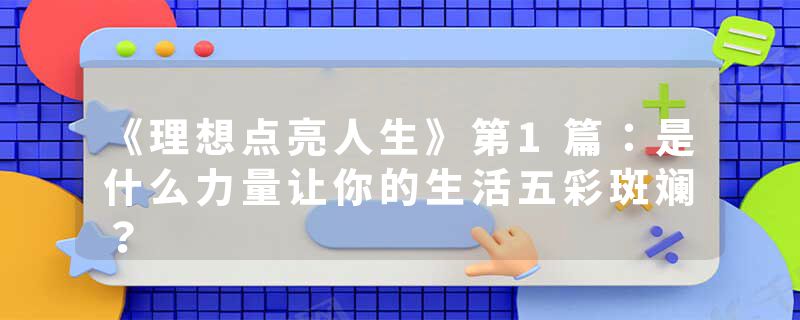 《理想点亮人生》第1篇：是什么力量让你的生活五彩斑斓？