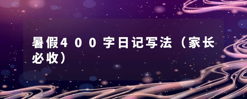 暑假400字日记写法（家长必收）