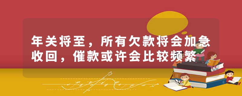 年关将至，所有欠款将会加急收回，催款或许会比较频繁