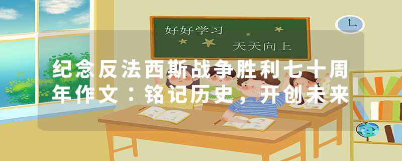 纪念反法西斯战争胜利七十周年作文：铭记历史，开创未来