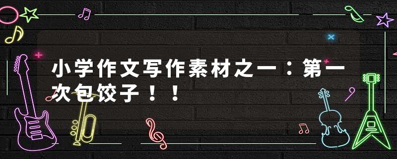 小学作文写作素材之一：第一次包饺子！！