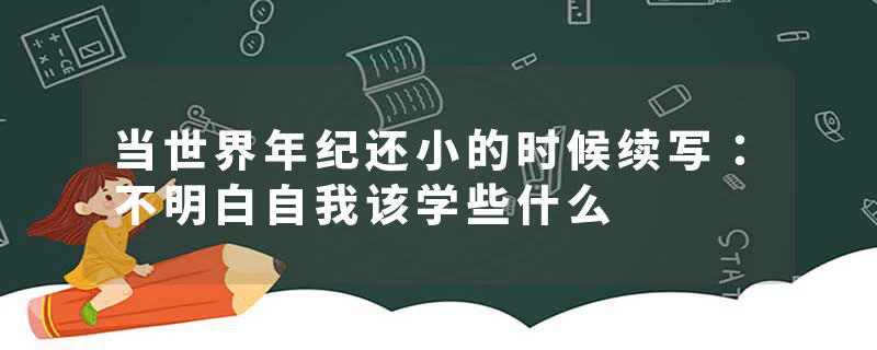 当世界年纪还小的时候续写：不明白自我该学些什么