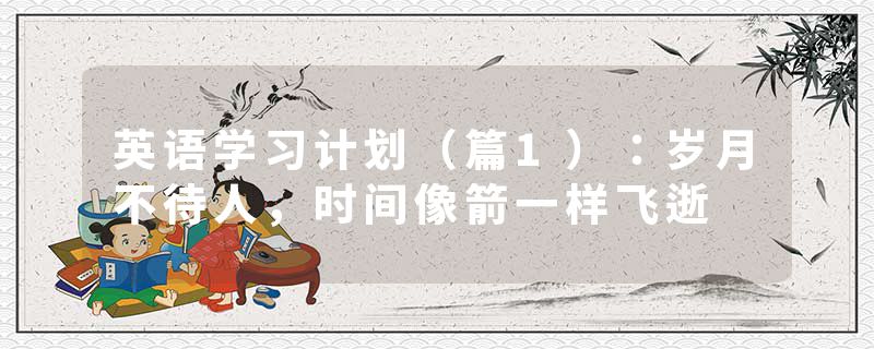 英语学习计划（篇1）：岁月不待人，时间像箭一样飞逝
