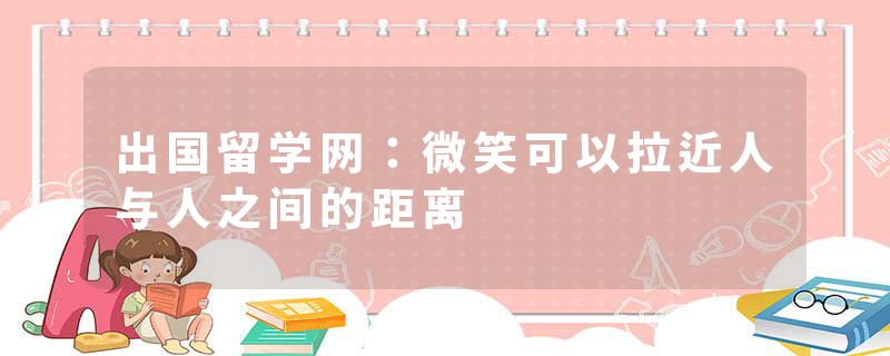 出国留学网：微笑可以拉近人与人之间的距离