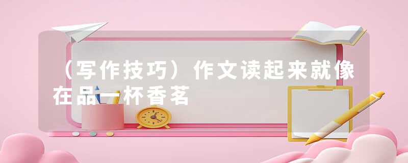 （写作技巧）作文读起来就像在品一杯香茗