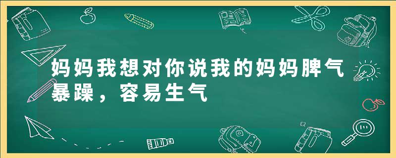 妈妈我想对你说我的妈妈脾气暴躁，容易生气