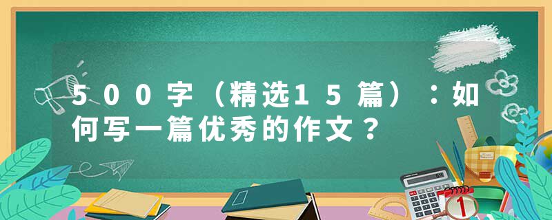 500字(精选15篇):如何写一篇优秀的作文?