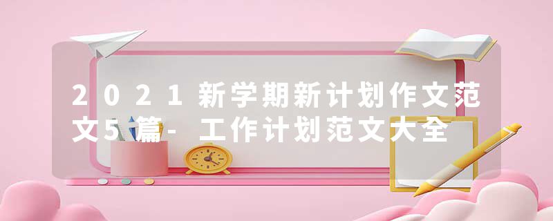 2021新学期新计划作文范文5篇-工作计划范文大全