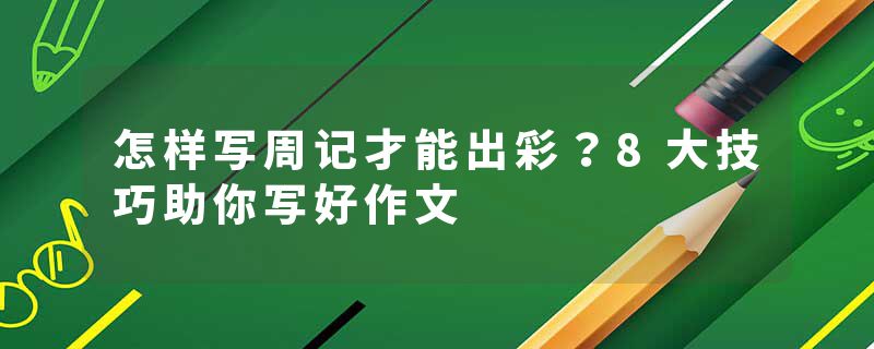 怎样写周记才能出彩？8大技巧助你写好作文