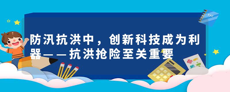防汛抗洪中，创新科技成为利器——抗洪抢险至关重要