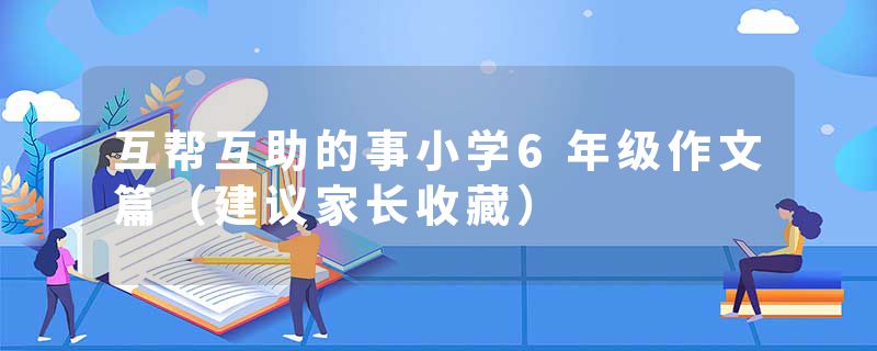 互帮互助的事小学6年级作文篇(建议家长收藏)