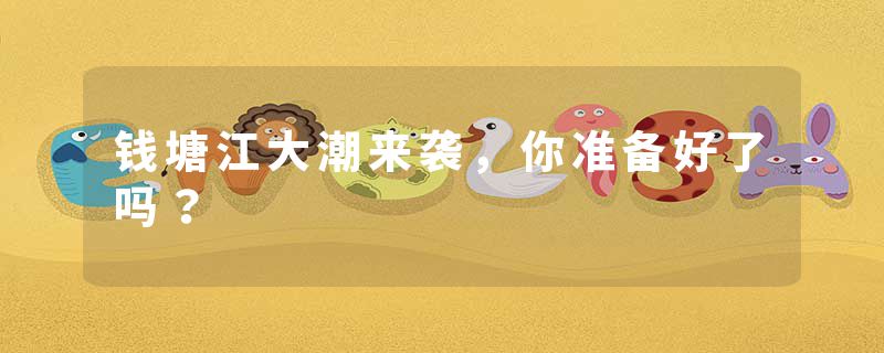 钱塘江大潮来袭，你准备好了吗？