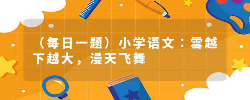 （每日一题）小学语文：雪越下越大，漫天飞舞