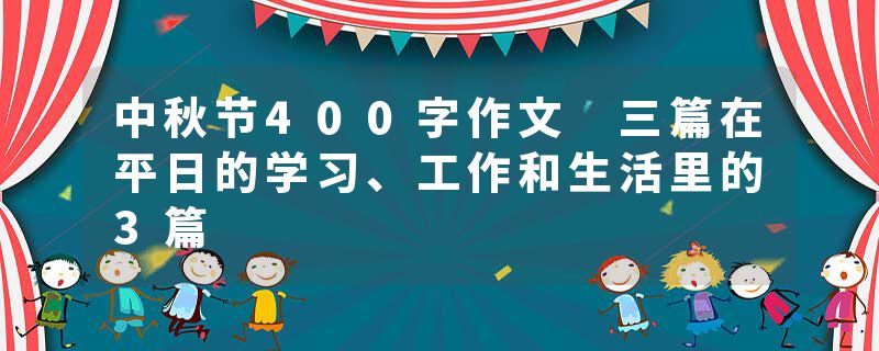 中秋节400字作文 三篇在平日的学习、工作和生活里的3篇