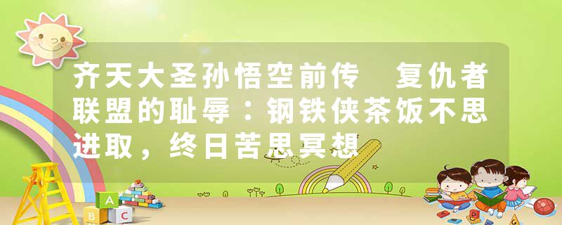 齐天大圣孙悟空前传 复仇者联盟的耻辱：钢铁侠茶饭不思进取，终日苦思冥想